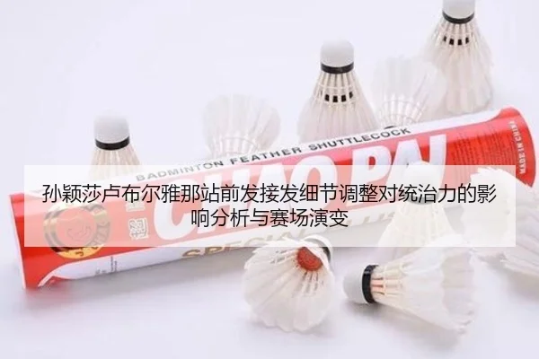 孙颖莎卢布尔雅那站前发接发细节调整对统治力的影响分析与赛场演变
