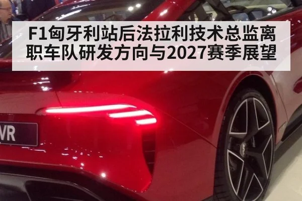 F1匈牙利站后法拉利技术总监离职车队研发方向与2027赛季展望