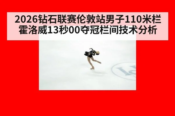 2026钻石联赛伦敦站男子110米栏霍洛威13秒00夺冠栏间技术分析